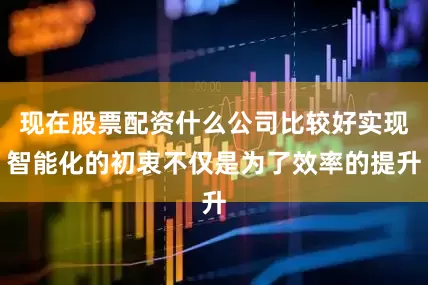 现在股票配资什么公司比较好实现智能化的初衷不仅是为了效率的提升