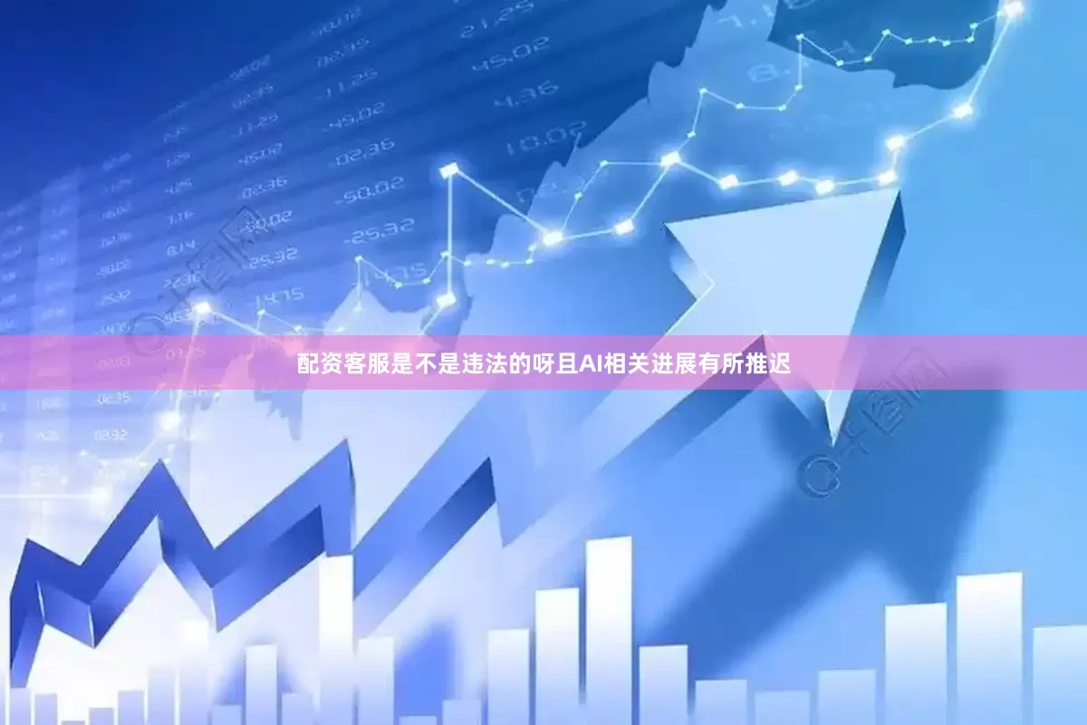配资客服是不是违法的呀且AI相关进展有所推迟