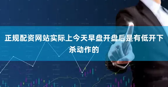 正规配资网站实际上今天早盘开盘后是有低开下杀动作的
