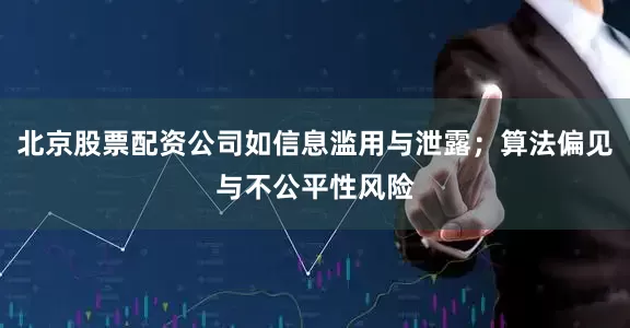 北京股票配资公司如信息滥用与泄露；算法偏见与不公平性风险
