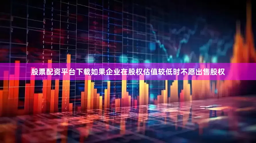 股票配资平台下载如果企业在股权估值较低时不愿出售股权