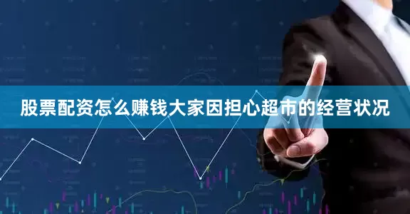 股票配资怎么赚钱大家因担心超市的经营状况
