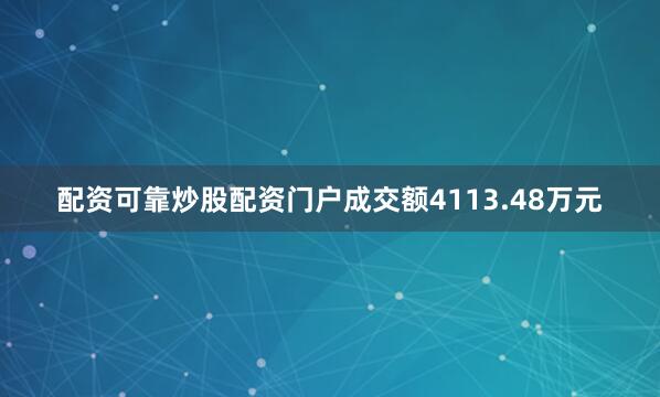 配资可靠炒股配资门户成交额4113.48万元