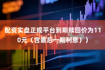 配资实盘正规平台到期赎回价为110元（含最后一期利息））
