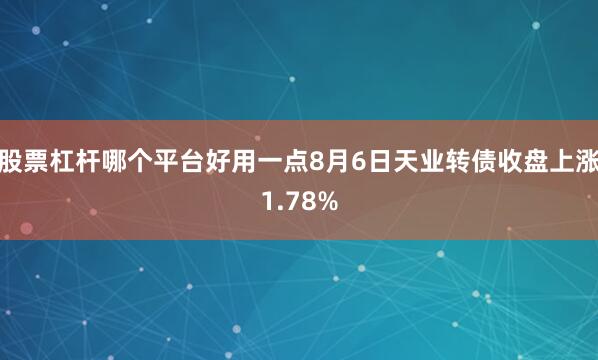 股票杠杆哪个平台好用一点8月6日天业转债收盘上涨1.78%