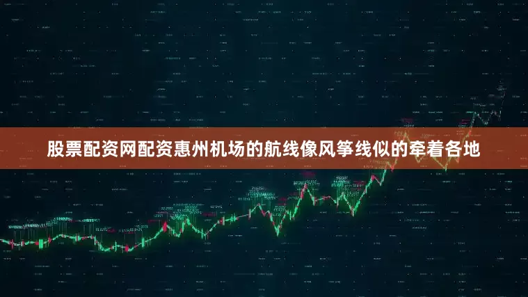 股票配资网配资惠州机场的航线像风筝线似的牵着各地