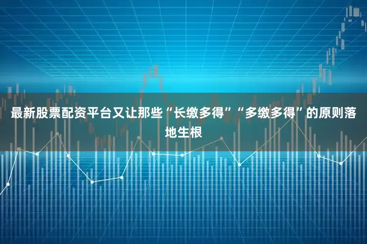 最新股票配资平台又让那些“长缴多得”“多缴多得”的原则落地生根
