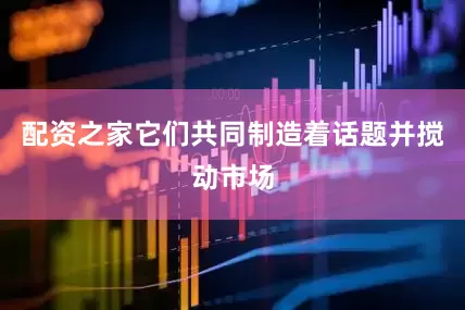 配资之家它们共同制造着话题并搅动市场