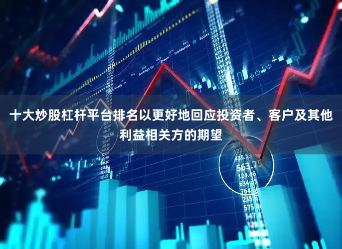 十大炒股杠杆平台排名以更好地回应投资者、客户及其他利益相关方的期望