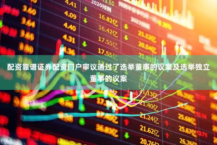 配资靠谱证券配资门户审议通过了选举董事的议案及选举独立董事的议案