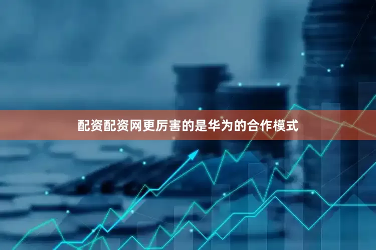 配资配资网更厉害的是华为的合作模式