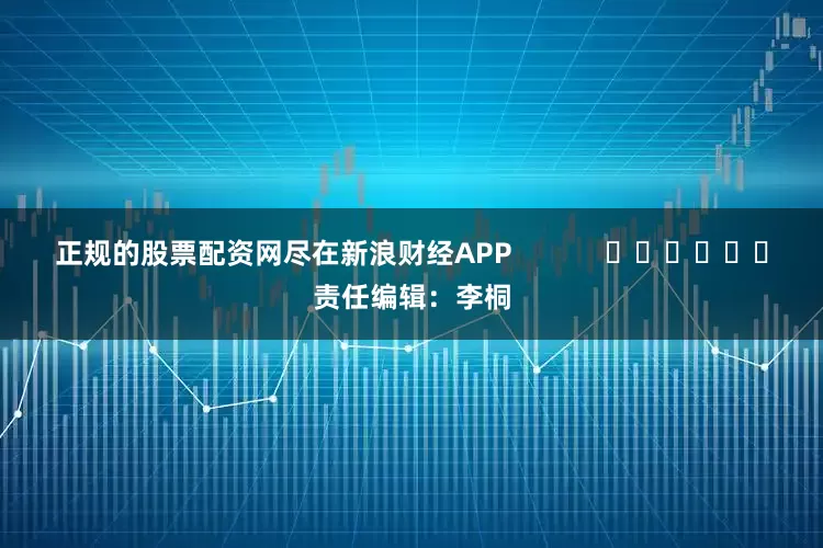 正规的股票配资网尽在新浪财经APP            						责任编辑：李桐