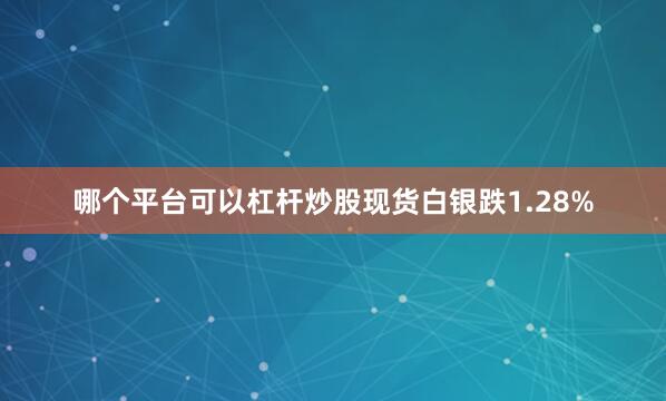 哪个平台可以杠杆炒股　　现货白银跌1.28%