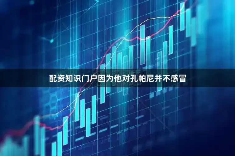 配资知识门户因为他对孔帕尼并不感冒