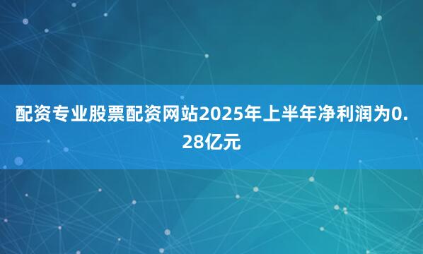 配资专业股票配资网站2025年上半年净利润为0.28亿元