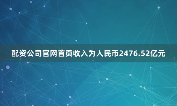 配资公司官网首页收入为人民币2476.52亿元