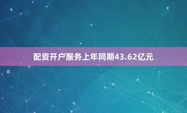 配资开户服务上年同期43.62亿元