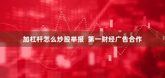 加杠杆怎么炒股举报  第一财经广告合作