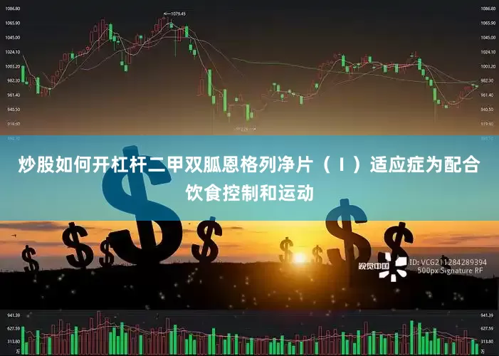 炒股如何开杠杆二甲双胍恩格列净片（Ⅰ）适应症为配合饮食控制和运动