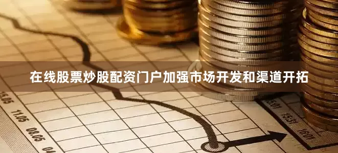 在线股票炒股配资门户加强市场开发和渠道开拓