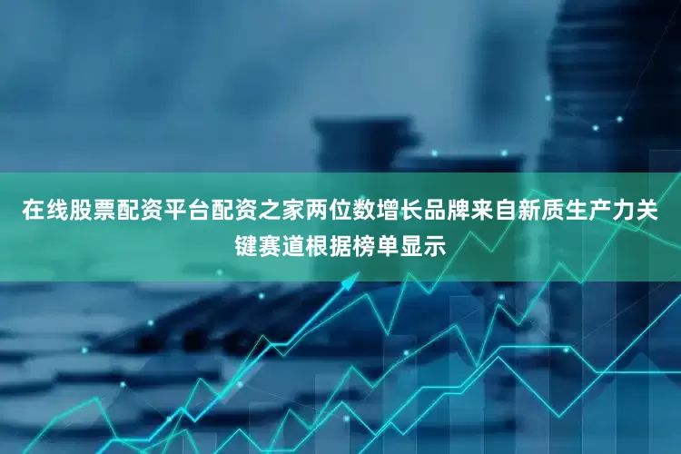 在线股票配资平台配资之家两位数增长品牌来自新质生产力关键赛道根据榜单显示