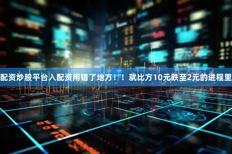 配资炒股平台入配资用错了地方！！就比方10元跌至2元的进程里
