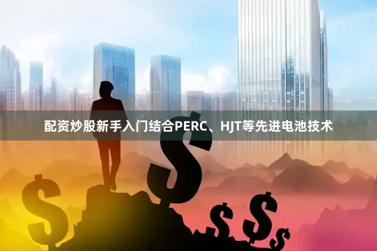 配资炒股新手入门结合PERC、HJT等先进电池技术