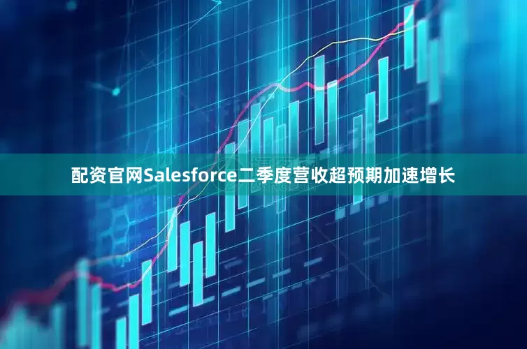 配资官网Salesforce二季度营收超预期加速增长