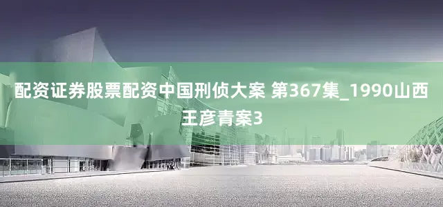 配资证券股票配资中国刑侦大案 第367集_1990山西王彦青案3