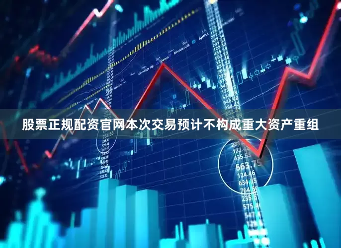 股票正规配资官网本次交易预计不构成重大资产重组