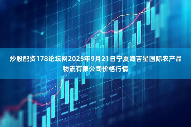 炒股配资178论坛网2025年9月21日宁夏海吉星国际农产品物流有限公司价格行情