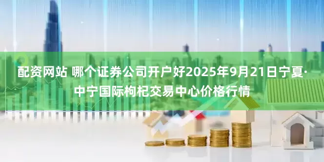配资网站 哪个证券公司开户好2025年9月21日宁夏·中宁国际枸杞交易中心价格行情