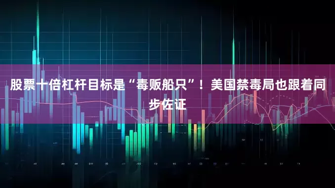 股票十倍杠杆目标是“毒贩船只”！美国禁毒局也跟着同步佐证