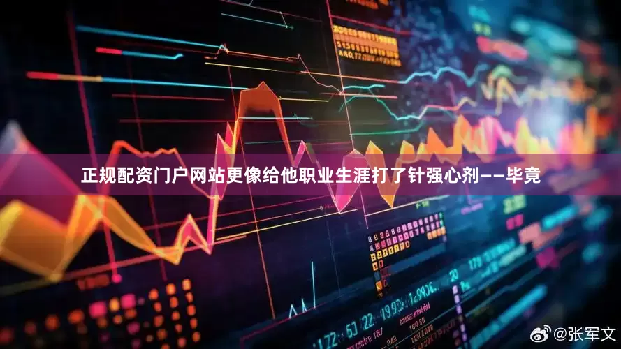 正规配资门户网站更像给他职业生涯打了针强心剂——毕竟