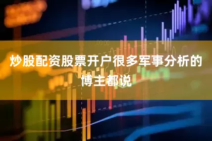 炒股配资股票开户很多军事分析的博主都说