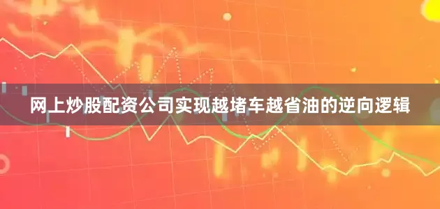网上炒股配资公司实现越堵车越省油的逆向逻辑