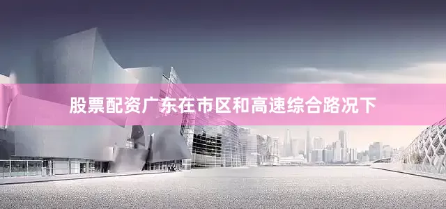 股票配资广东在市区和高速综合路况下