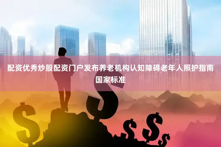配资优秀炒股配资门户发布养老机构认知障碍老年人照护指南国家标准