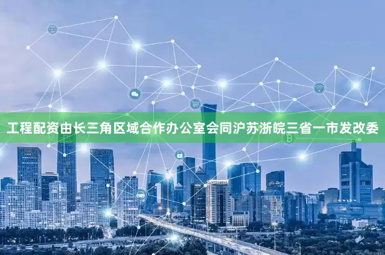 工程配资由长三角区域合作办公室会同沪苏浙皖三省一市发改委