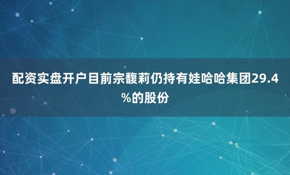 配资实盘开户目前宗馥莉仍持有娃哈哈集团29.4%的股份