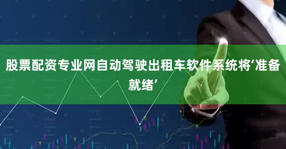 股票配资专业网自动驾驶出租车软件系统将‘准备就绪’