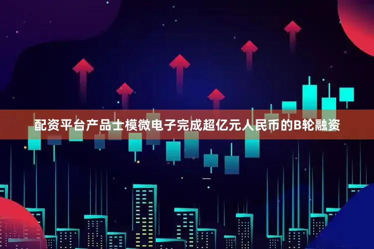 配资平台产品士模微电子完成超亿元人民币的B轮融资