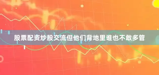 股票配资炒股交流但他们背地里谁也不敢多管