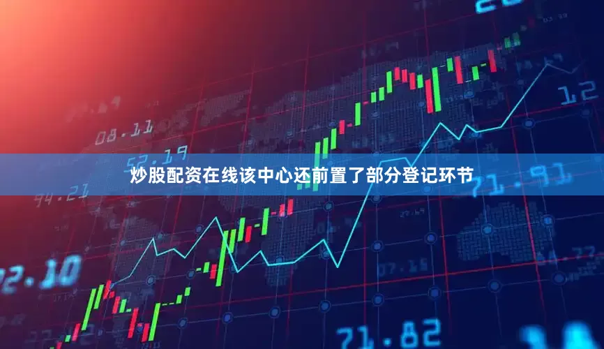 炒股配资在线该中心还前置了部分登记环节