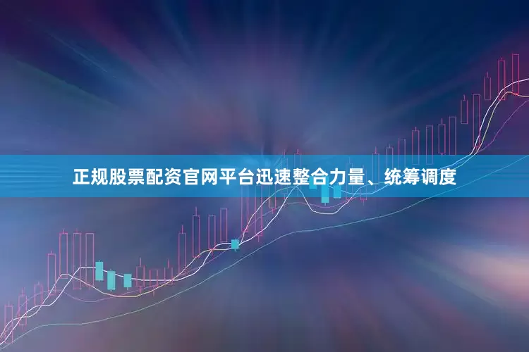 正规股票配资官网平台迅速整合力量、统筹调度