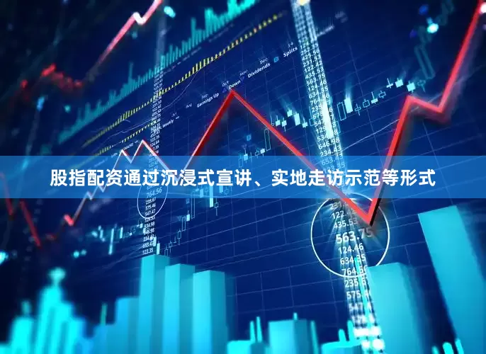 股指配资通过沉浸式宣讲、实地走访示范等形式