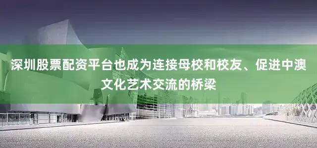 深圳股票配资平台也成为连接母校和校友、促进中澳文化艺术交流的桥梁