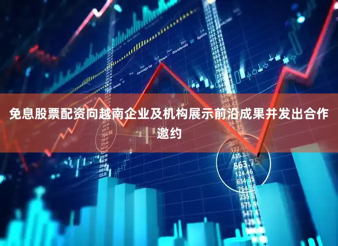 免息股票配资向越南企业及机构展示前沿成果并发出合作邀约