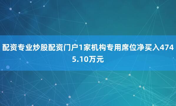 配资专业炒股配资门户1家机构专用席位净买入4745.10万元