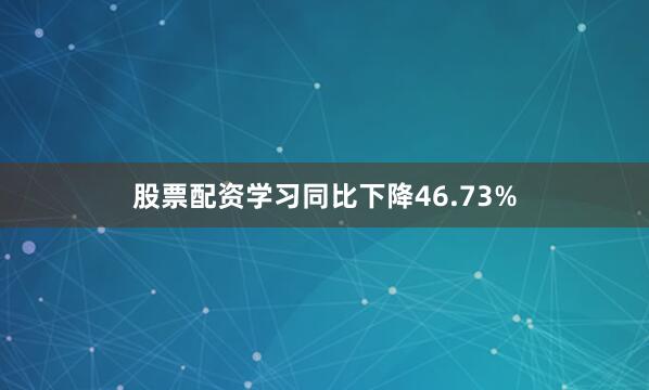 股票配资学习同比下降46.73%